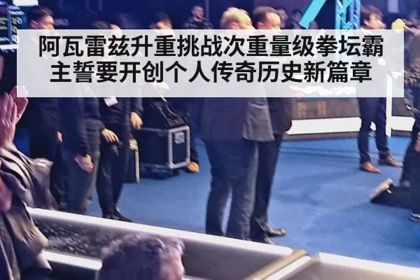 阿瓦雷兹升重挑战次重量级拳坛霸主誓要开创个人传奇历史新篇章