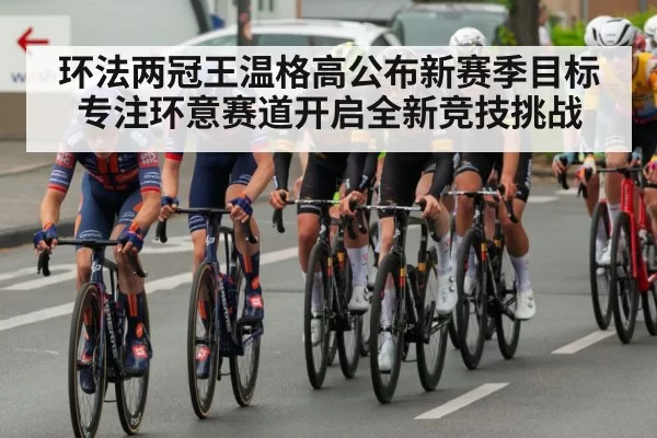 环法两冠王温格高公布新赛季目标 专注环意赛道开启全新竞技挑战