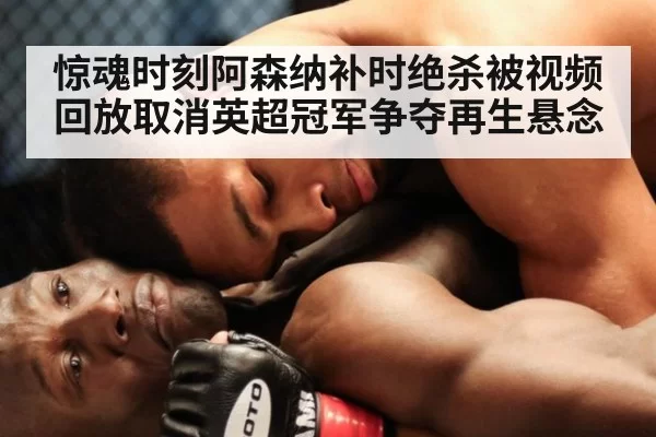 惊魂时刻阿森纳补时绝杀被视频回放取消英超冠军争夺再生悬念