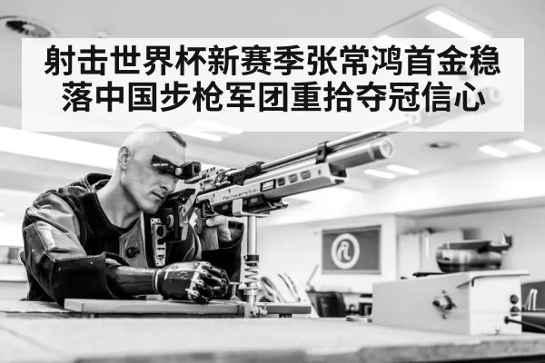 射击世界杯新赛季张常鸿首金稳落中国步枪军团重拾夺冠信心